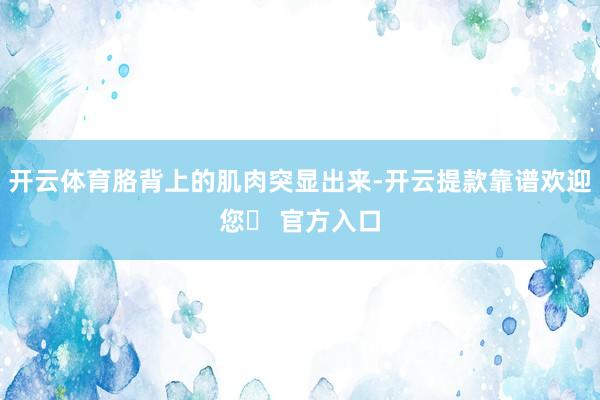 开云体育胳背上的肌肉突显出来-开云提款靠谱欢迎您✅ 官方入口