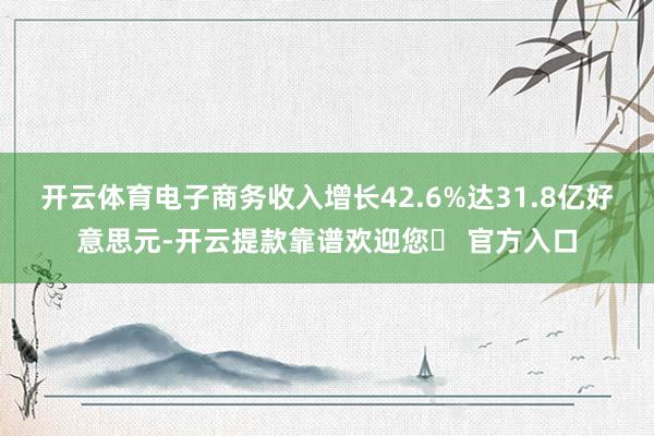 开云体育电子商务收入增长42.6%达31.8亿好意思元-开云提款靠谱欢迎您✅ 官方入口