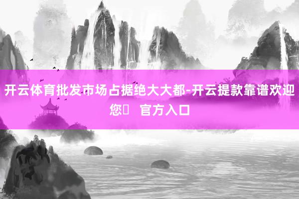 开云体育批发市场占据绝大大都-开云提款靠谱欢迎您✅ 官方入口