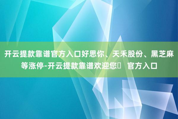 开云提款靠谱官方入口好思你、天禾股份、黑芝麻等涨停-开云提款靠谱欢迎您✅ 官方入口