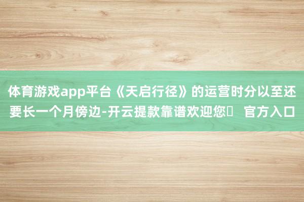 体育游戏app平台《天启行径》的运营时分以至还要长一个月傍边-开云提款靠谱欢迎您✅ 官方入口