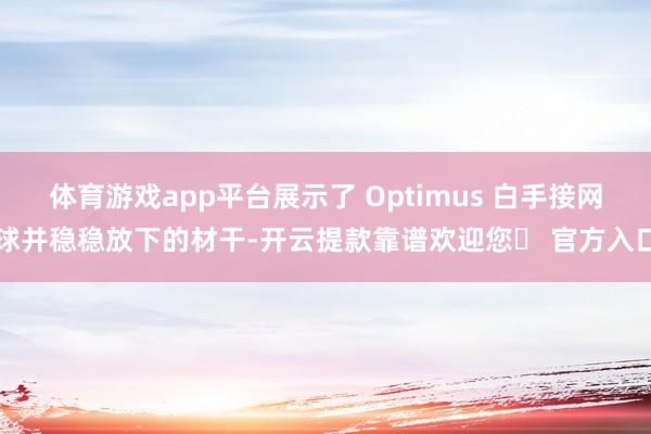 体育游戏app平台展示了 Optimus 白手接网球并稳稳放下的材干-开云提款靠谱欢迎您✅ 官方入口