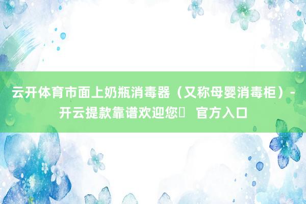 云开体育市面上奶瓶消毒器（又称母婴消毒柜）-开云提款靠谱欢迎您✅ 官方入口