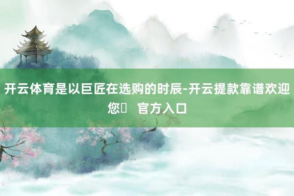 开云体育是以巨匠在选购的时辰-开云提款靠谱欢迎您✅ 官方入口