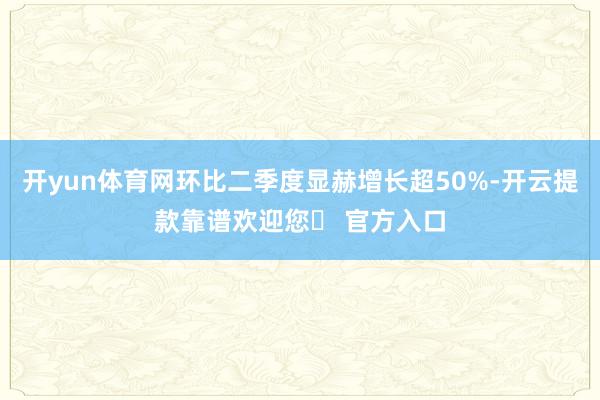 开yun体育网环比二季度显赫增长超50%-开云提款靠谱欢迎您✅ 官方入口