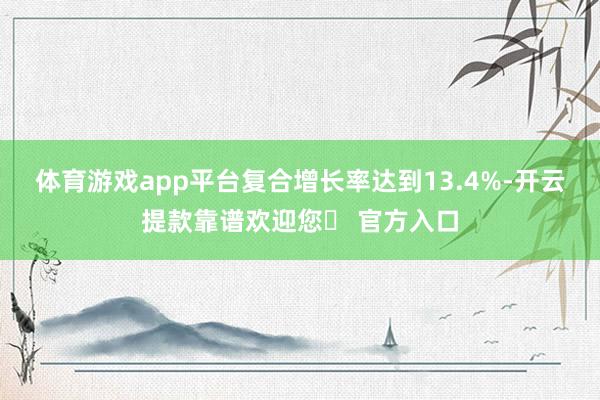 体育游戏app平台复合增长率达到13.4%-开云提款靠谱欢迎您✅ 官方入口