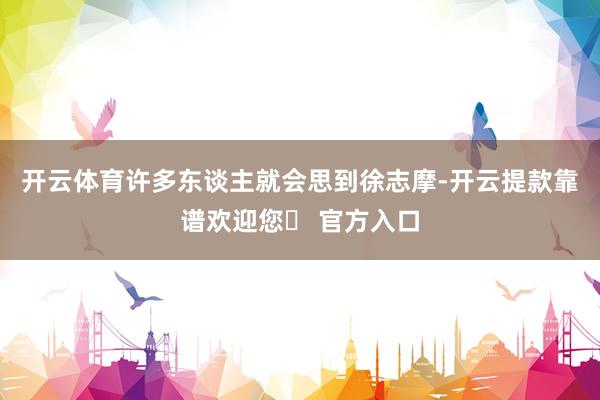 开云体育许多东谈主就会思到徐志摩-开云提款靠谱欢迎您✅ 官方入口