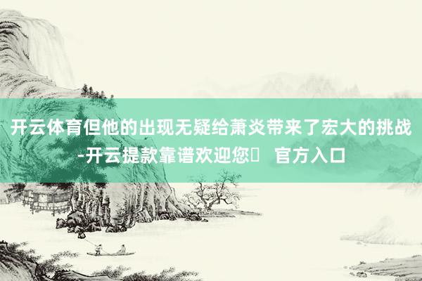 开云体育但他的出现无疑给萧炎带来了宏大的挑战-开云提款靠谱欢迎您✅ 官方入口