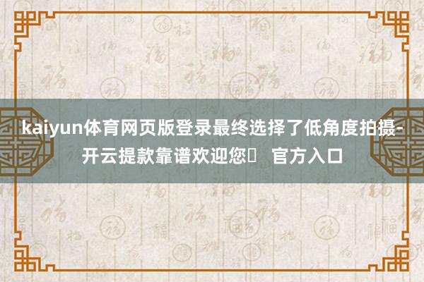 kaiyun体育网页版登录最终选择了低角度拍摄-开云提款靠谱欢迎您✅ 官方入口