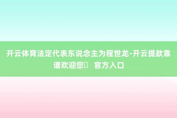 开云体育法定代表东说念主为程世龙-开云提款靠谱欢迎您✅ 官方入口