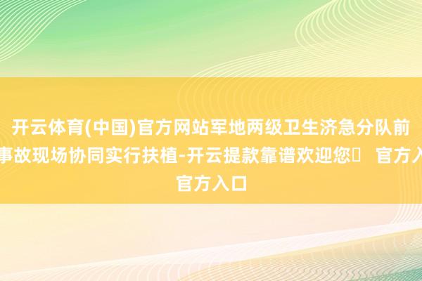 开云体育(中国)官方网站军地两级卫生济急分队前去事故现场协同实行扶植-开云提款靠谱欢迎您✅ 官方入口