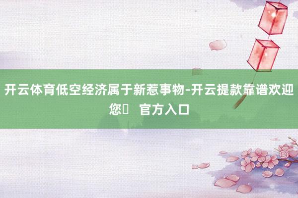 开云体育低空经济属于新惹事物-开云提款靠谱欢迎您✅ 官方入口