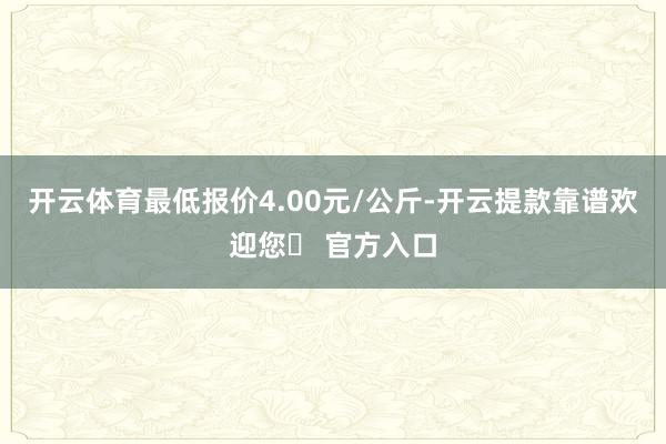 开云体育最低报价4.00元/公斤-开云提款靠谱欢迎您✅ 官方入口