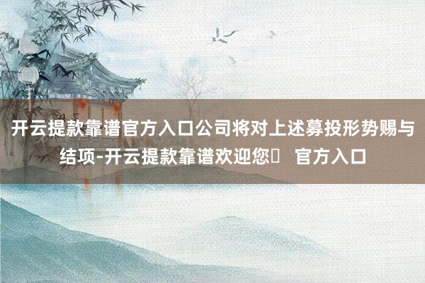 开云提款靠谱官方入口公司将对上述募投形势赐与结项-开云提款靠谱欢迎您✅ 官方入口