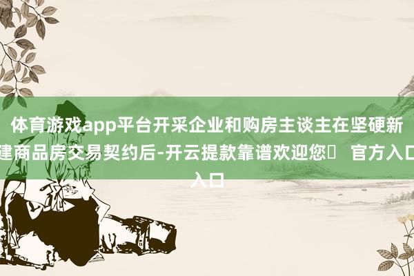 体育游戏app平台开采企业和购房主谈主在坚硬新建商品房交易契约后-开云提款靠谱欢迎您✅ 官方入口