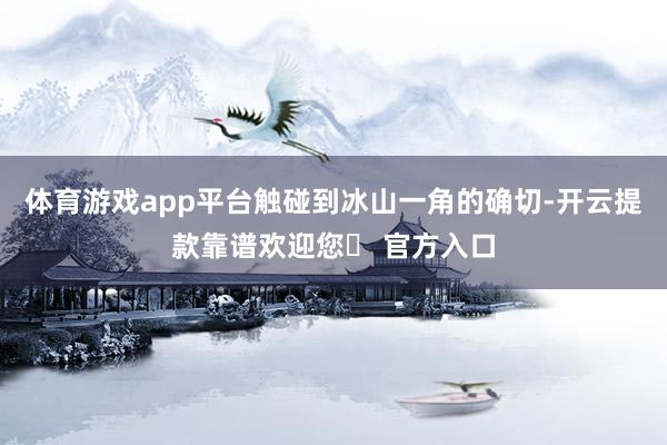 体育游戏app平台触碰到冰山一角的确切-开云提款靠谱欢迎您✅ 官方入口