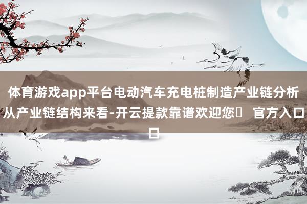 体育游戏app平台电动汽车充电桩制造产业链分析从产业链结构来看-开云提款靠谱欢迎您✅ 官方入口