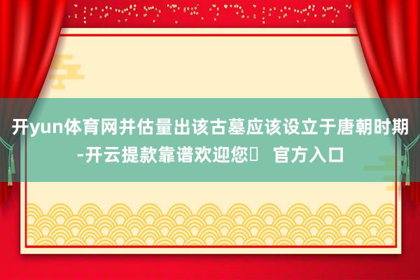 开yun体育网并估量出该古墓应该设立于唐朝时期-开云提款靠谱欢迎您✅ 官方入口