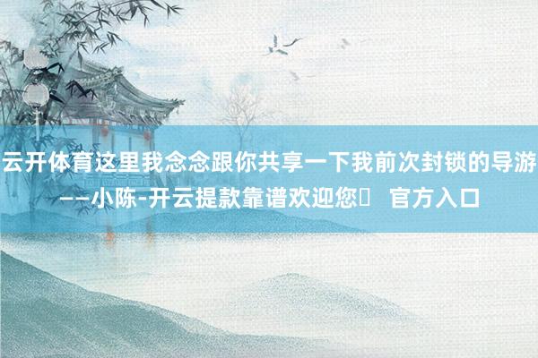 云开体育这里我念念跟你共享一下我前次封锁的导游——小陈-开云提款靠谱欢迎您✅ 官方入口