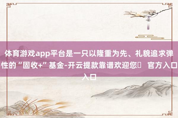 体育游戏app平台是一只以隆重为先、礼貌追求弹性的“固收+”基金-开云提款靠谱欢迎您✅ 官方入口