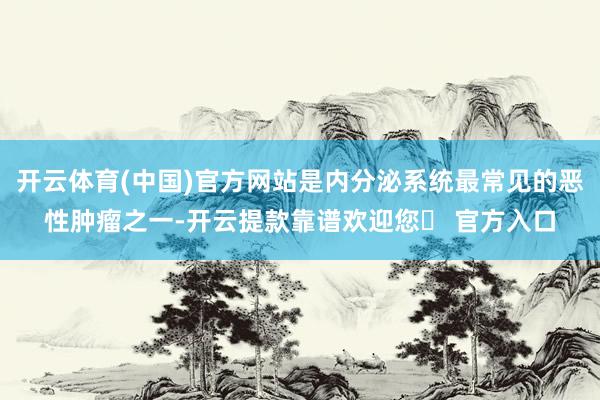 开云体育(中国)官方网站是内分泌系统最常见的恶性肿瘤之一-开云提款靠谱欢迎您✅ 官方入口