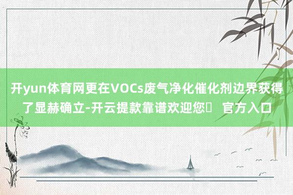 开yun体育网更在VOCs废气净化催化剂边界获得了显赫确立-开云提款靠谱欢迎您✅ 官方入口