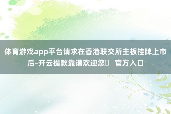 体育游戏app平台请求在香港联交所主板挂牌上市后-开云提款靠谱欢迎您✅ 官方入口