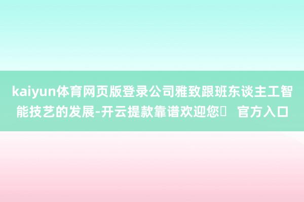 kaiyun体育网页版登录公司雅致跟班东谈主工智能技艺的发展-开云提款靠谱欢迎您✅ 官方入口