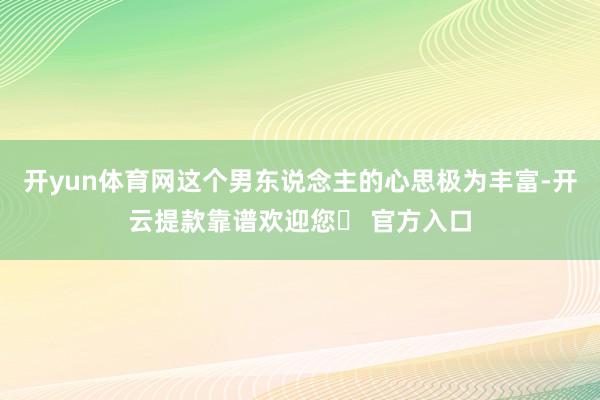 开yun体育网这个男东说念主的心思极为丰富-开云提款靠谱欢迎您✅ 官方入口