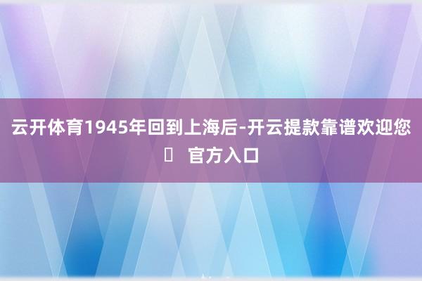 云开体育1945年回到上海后-开云提款靠谱欢迎您✅ 官方入口