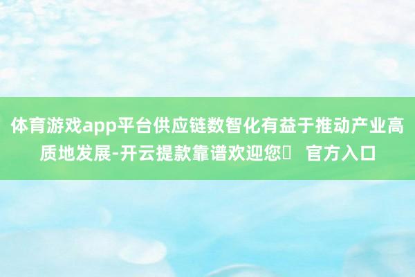 体育游戏app平台供应链数智化有益于推动产业高质地发展-开云提款靠谱欢迎您✅ 官方入口