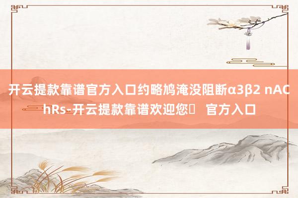 开云提款靠谱官方入口约略鸠淹没阻断α3β2 nAChRs-开云提款靠谱欢迎您✅ 官方入口