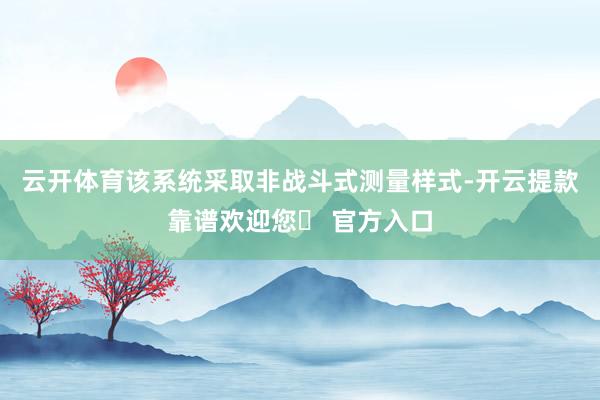 云开体育该系统采取非战斗式测量样式-开云提款靠谱欢迎您✅ 官方入口