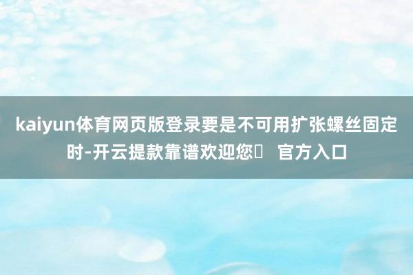 kaiyun体育网页版登录要是不可用扩张螺丝固定时-开云提款靠谱欢迎您✅ 官方入口