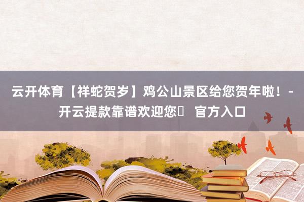 云开体育【祥蛇贺岁】鸡公山景区给您贺年啦！-开云提款靠谱欢迎您✅ 官方入口