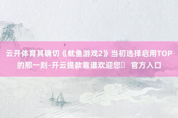 云开体育其确切《鱿鱼游戏2》当初选择启用TOP的那一刻-开云提款靠谱欢迎您✅ 官方入口