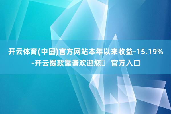 开云体育(中国)官方网站本年以来收益-15.19%-开云提款靠谱欢迎您✅ 官方入口