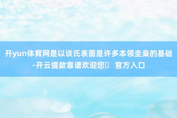 开yun体育网是以谈氏表面是许多本领圭臬的基础-开云提款靠谱欢迎您✅ 官方入口