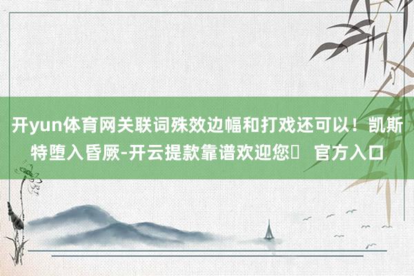 开yun体育网关联词殊效边幅和打戏还可以！凯斯特堕入昏厥-开云提款靠谱欢迎您✅ 官方入口