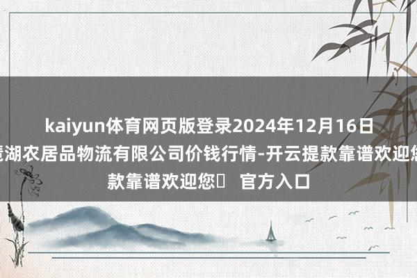 kaiyun体育网页版登录2024年12月16日江西九江琵琶湖农居品物流有限公司价钱行情-开云提款靠谱欢迎您✅ 官方入口