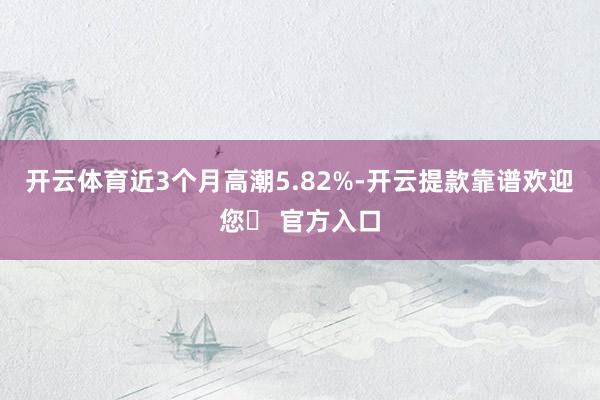 开云体育近3个月高潮5.82%-开云提款靠谱欢迎您✅ 官方入口