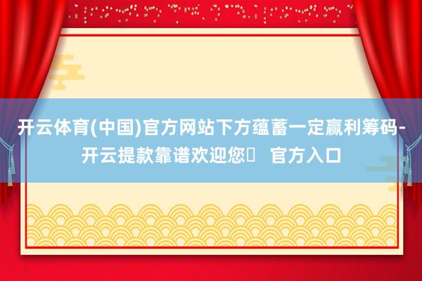 开云体育(中国)官方网站下方蕴蓄一定赢利筹码-开云提款靠谱欢迎您✅ 官方入口