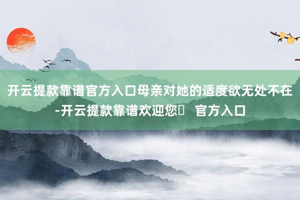 开云提款靠谱官方入口母亲对她的适度欲无处不在-开云提款靠谱欢迎您✅ 官方入口