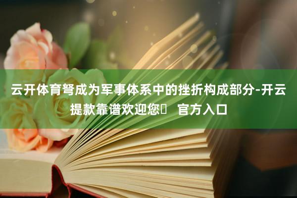 云开体育弩成为军事体系中的挫折构成部分-开云提款靠谱欢迎您✅ 官方入口