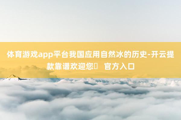 体育游戏app平台我国应用自然冰的历史-开云提款靠谱欢迎您✅ 官方入口