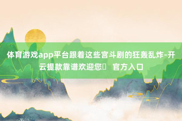 体育游戏app平台跟着这些宫斗剧的狂轰乱炸-开云提款靠谱欢迎您✅ 官方入口