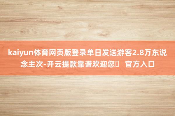 kaiyun体育网页版登录单日发送游客2.8万东说念主次-开云提款靠谱欢迎您✅ 官方入口