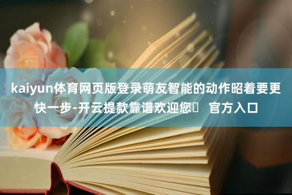 kaiyun体育网页版登录萌友智能的动作昭着要更快一步-开云提款靠谱欢迎您✅ 官方入口