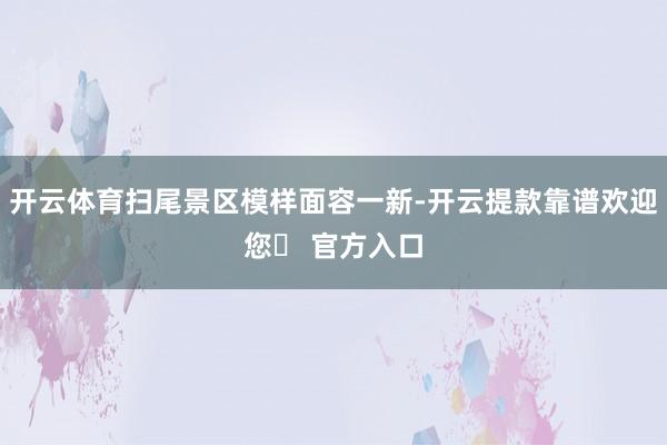 开云体育扫尾景区模样面容一新-开云提款靠谱欢迎您✅ 官方入口
