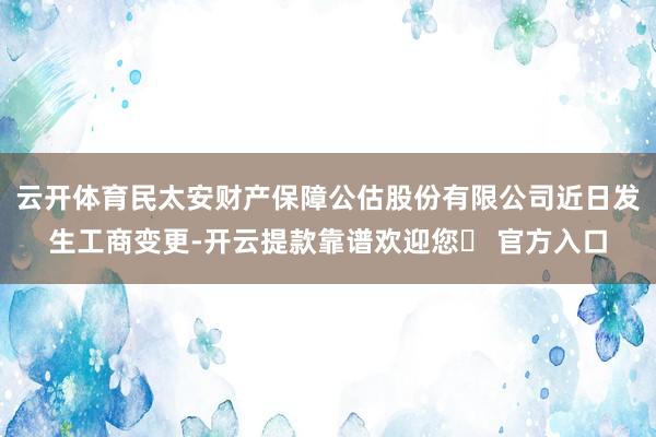云开体育民太安财产保障公估股份有限公司近日发生工商变更-开云提款靠谱欢迎您✅ 官方入口